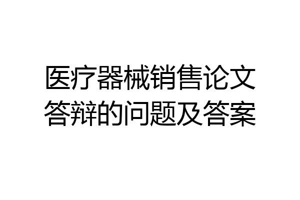 医疗器械销售论文答辩的问题及答案