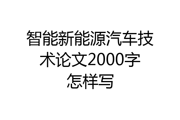 智能新能源汽车技术论文2000字怎样写