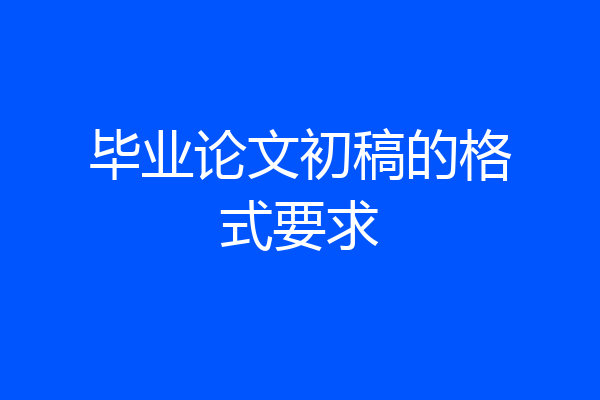 毕业论文初稿的格式要求