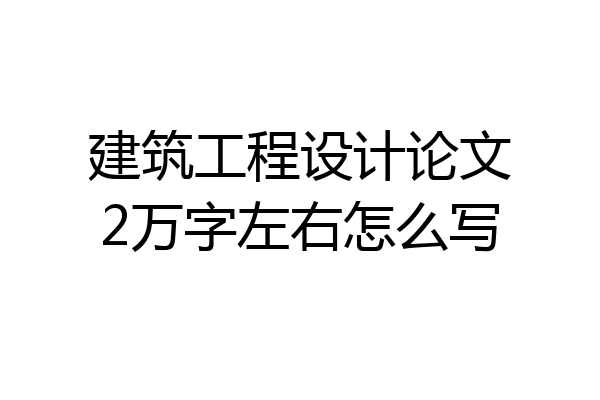 建筑工程设计论文2万字左右怎么写