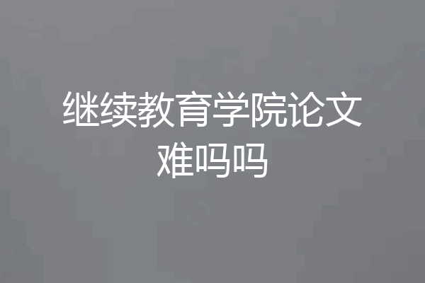继续教育学院论文难吗吗