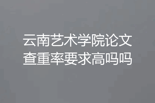 云南艺术学院论文查重率要求高吗吗