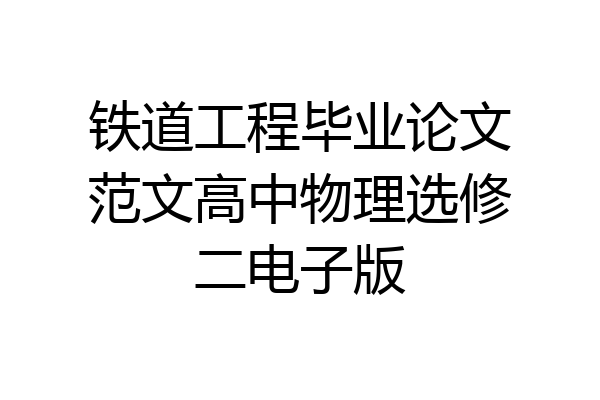 铁道工程毕业论文范文高中物理选修二电子版