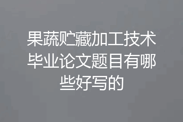 果蔬贮藏加工技术毕业论文题目有哪些好写的