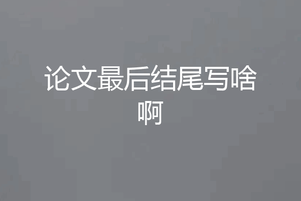 论文最后结尾写啥啊