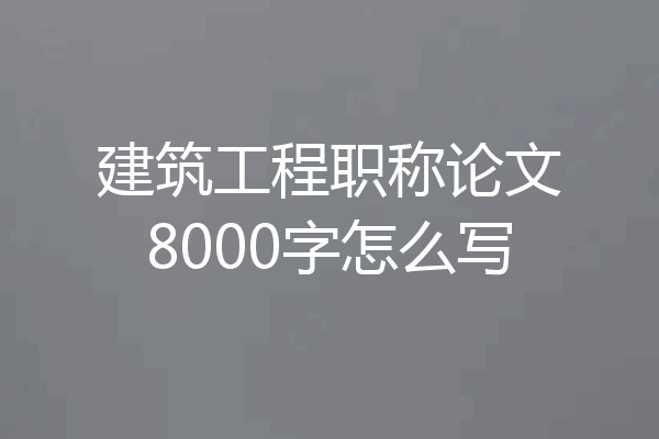建筑工程职称论文8000字怎么写