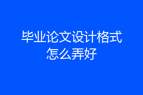 毕业论文设计格式怎么弄好