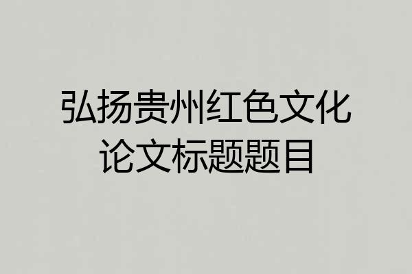 弘扬贵州红色文化论文标题题目
