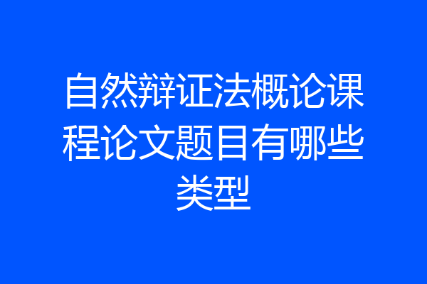 自然辩证法概论课程论文题目有哪些类型