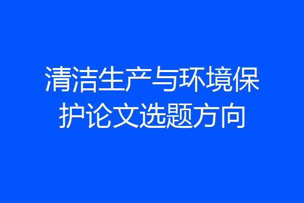 清洁生产与环境保护论文选题方向