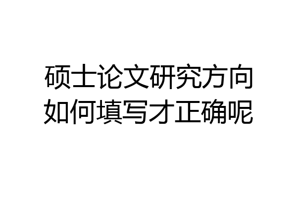 硕士论文研究方向如何填写才正确呢