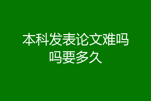 本科发表论文难吗吗要多久