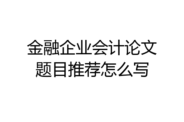 金融企业会计论文题目推荐怎么写