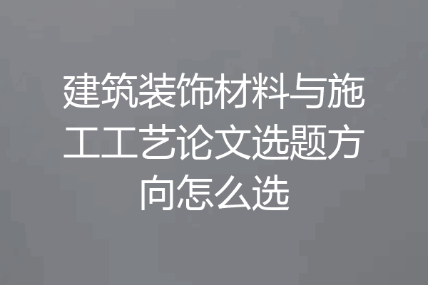 建筑装饰材料与施工工艺论文选题方向怎么选