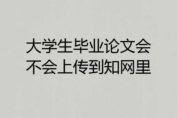 大学生毕业论文会不会上传到知网里