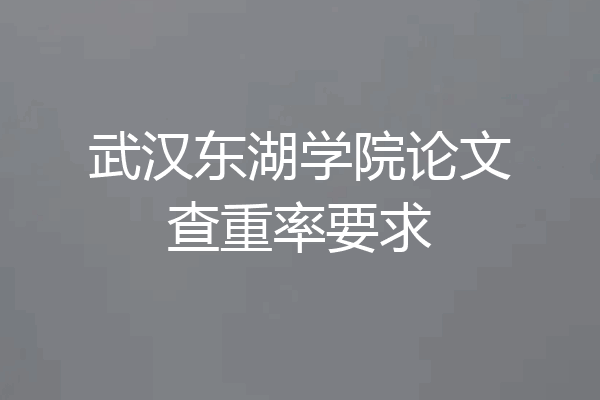 武汉东湖学院论文查重率要求