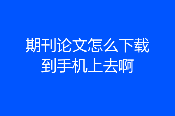 期刊论文怎么下载到手机上去啊