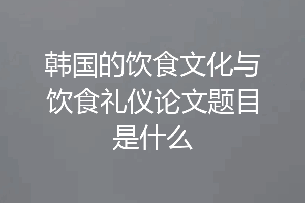 韩国的饮食文化与饮食礼仪论文题目是什么