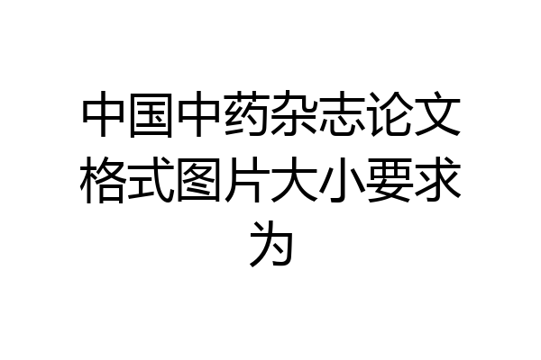 中国中药杂志论文格式图片大小要求为