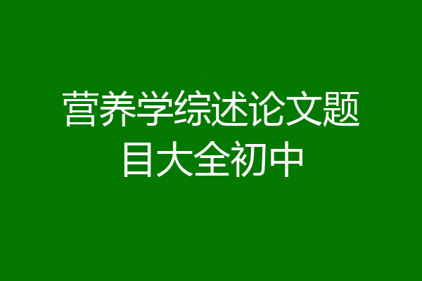 营养学综述论文题目大全初中