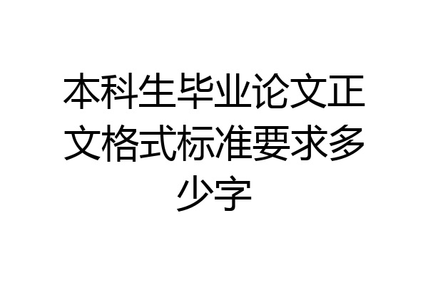 本科生毕业论文正文格式标准要求多少字