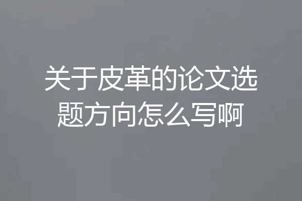 关于皮革的论文选题方向怎么写啊