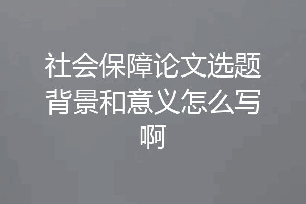 社会保障论文选题背景和意义怎么写啊