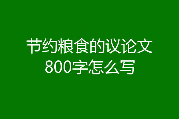 节约粮食的议论文800字怎么写
