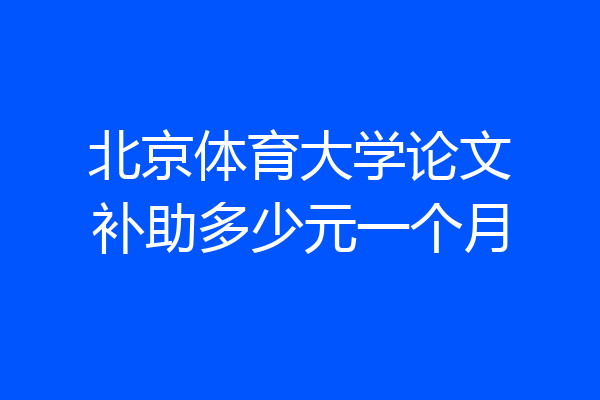 北京体育大学论文补助多少元一个月