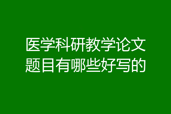 医学科研教学论文题目有哪些好写的