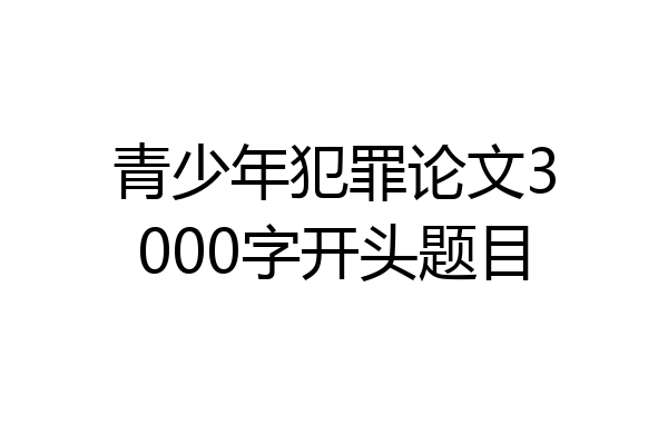 青少年犯罪论文3000字开头题目