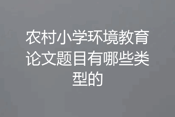 农村小学环境教育论文题目有哪些类型的