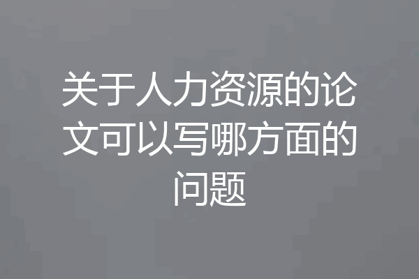 关于人力资源的论文可以写哪方面的问题