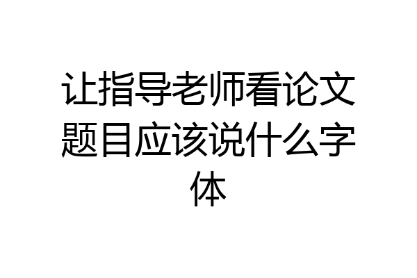 让指导老师看论文题目应该说什么字体