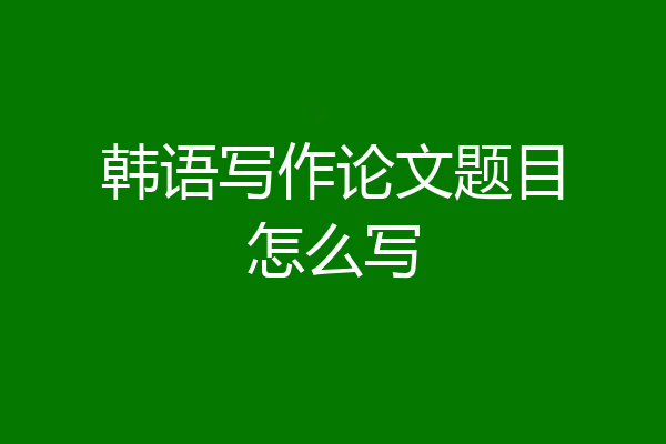 韩语写作论文题目怎么写