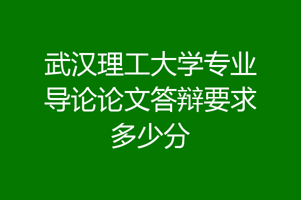 武汉理工大学专业导论论文答辩要求多少分