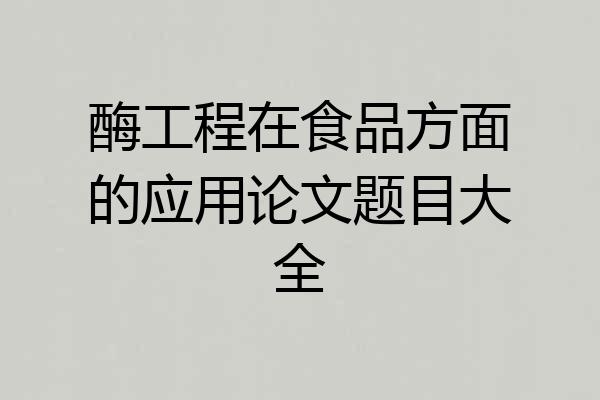 酶工程在食品方面的应用论文题目大全