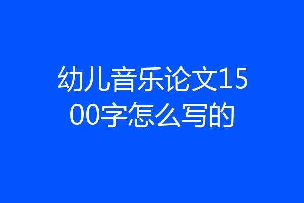 幼儿音乐论文1500字怎么写的