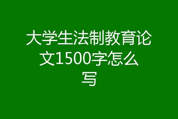 大学生法制教育论文1500字怎么写