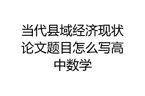 当代县域经济现状论文题目怎么写高中数学