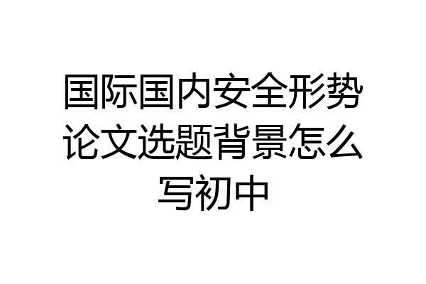 国际国内安全形势论文选题背景怎么写初中