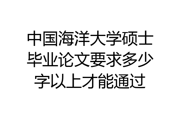 中国海洋大学硕士毕业论文要求多少字以上才能通过