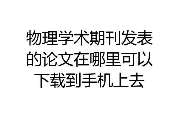 物理学术期刊发表的论文在哪里可以下载到手机上去