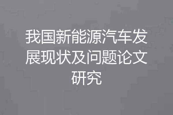 我国新能源汽车发展现状及问题论文研究