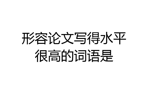 形容论文写得水平很高的词语是