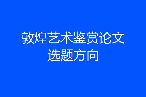 敦煌艺术鉴赏论文选题方向