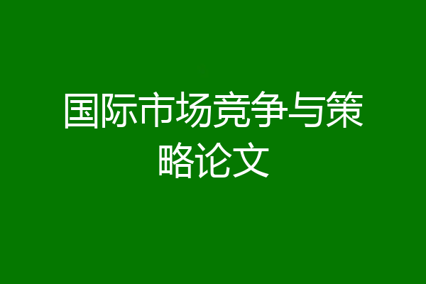 国际市场竞争与策略论文