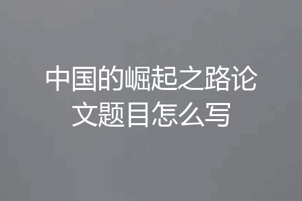 中国的崛起之路论文题目怎么写