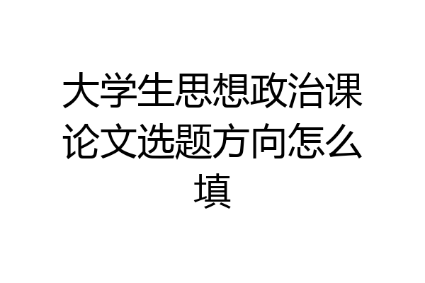 大学生思想政治课论文选题方向怎么填