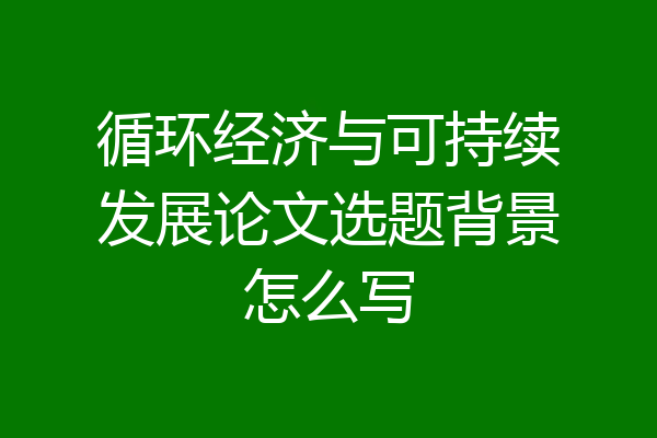 循环经济与可持续发展论文选题背景怎么写